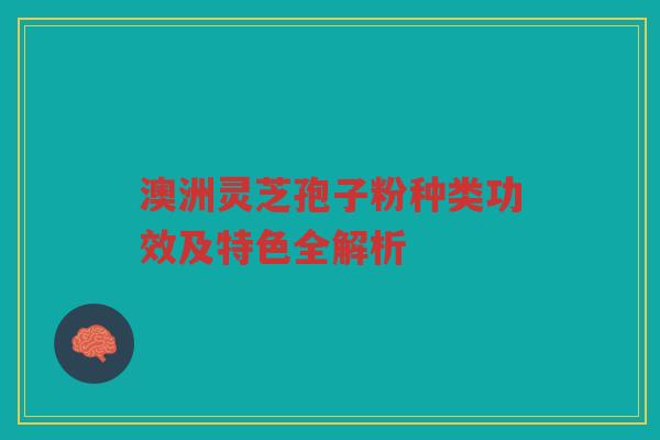 澳洲灵芝孢子粉种类功效及特色全解析 澳洲灵芝孢子粉种类功效及特色全解析