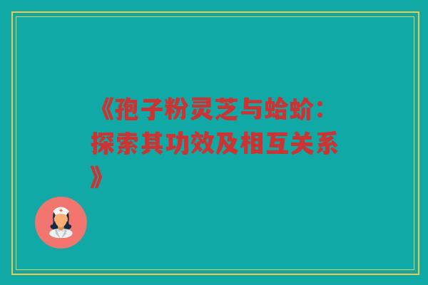 《孢子粉灵芝与蛤蚧：探索其功效及相互关系》