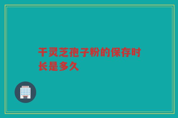 干灵芝孢子粉的保存时长是多久