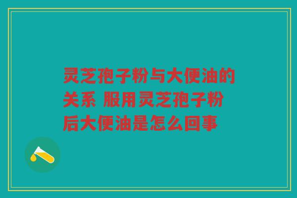 灵芝孢子粉与大便油的关系 服用灵芝孢子粉后大便油是怎么回事