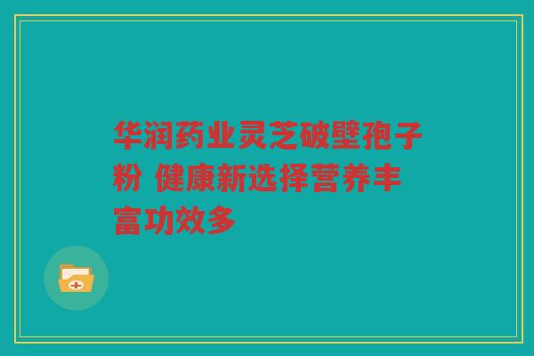 华润药业灵芝破壁孢子粉 健康新选择营养丰富功效多