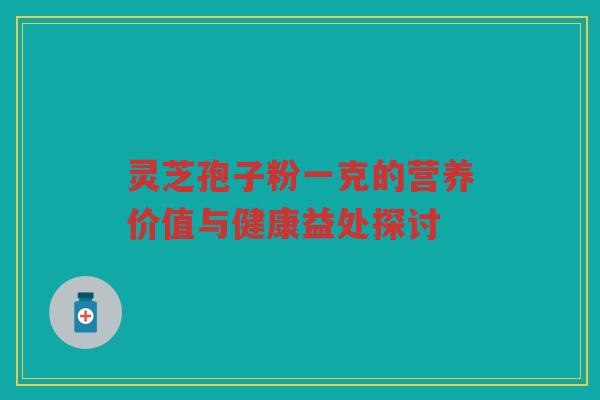 灵芝孢子粉一克的营养价值与健康益处探讨