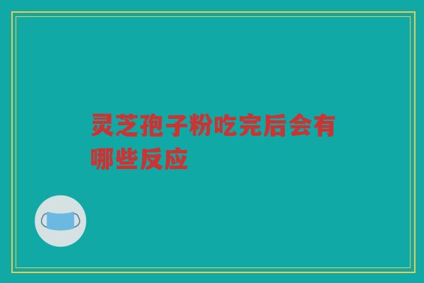 灵芝孢子粉吃完后会有哪些反应 灵芝孢子粉吃完后会有哪些反应