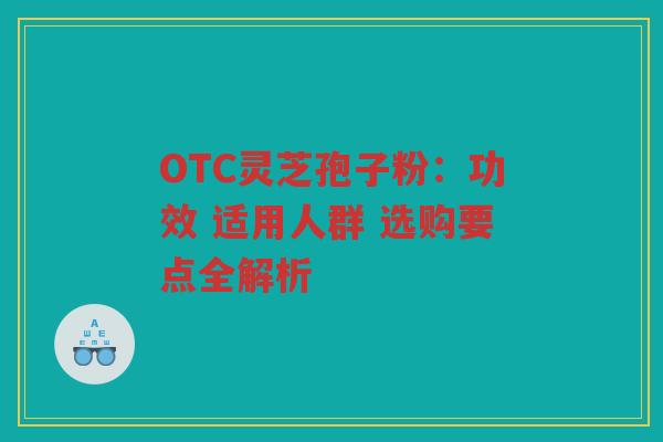 OTC灵芝孢子粉:功效 适用人群 选购要点全解析 OTC灵芝孢子粉:功效 适用人群 选购要点全解析