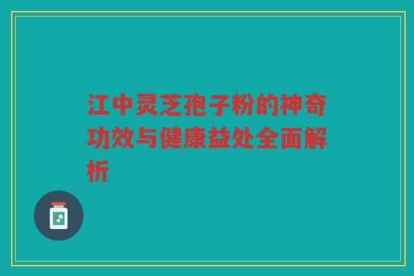 江中灵芝孢子粉的神奇功效与健康益处全面解析