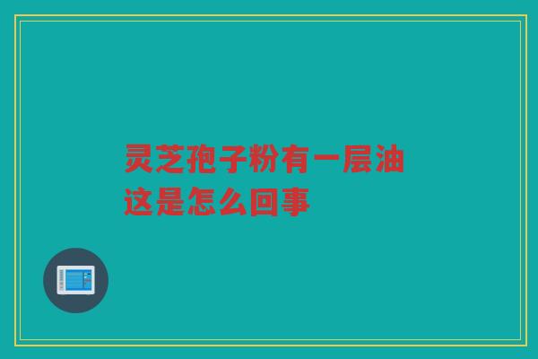 灵芝孢子粉有一层油 这是怎么回事