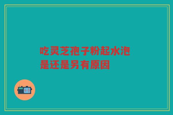 吃灵芝孢子粉起水泡 是还是另有原因