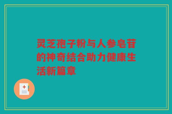 灵芝孢子粉与人参皂苷的神奇结合助力健康生活新篇章 灵芝孢子粉与人参皂苷的神奇结合助力健康生活新篇章