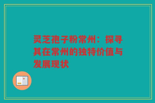 灵芝孢子粉常州:探寻其在常州的独特价值与发展现状 灵芝孢子粉常州:探寻其在常州的独特价值与发展现状