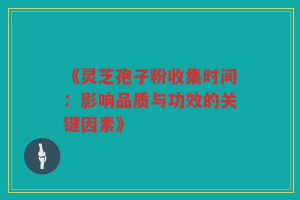 《灵芝孢子粉收集时间:影响品质与功效的关键因素》 《灵芝孢子粉收集时间:影响品质与功效的关键因素》
