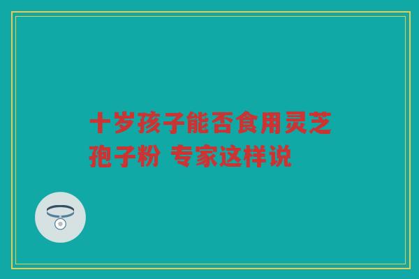 十岁孩子能否食用灵芝孢子粉 专家这样说 十岁孩子能否食用灵芝孢子粉 专家这样说