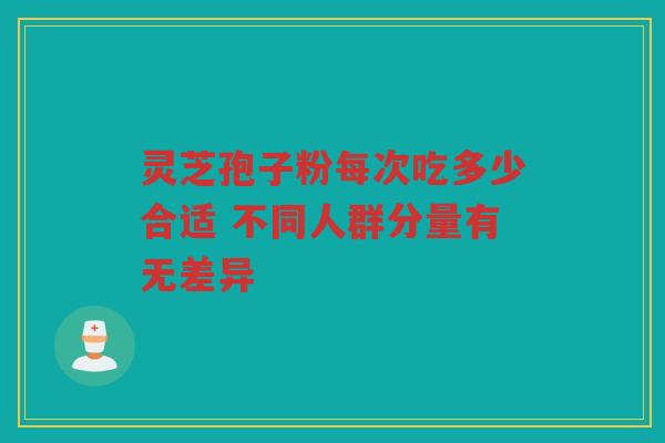 灵芝孢子粉每次吃多少合适 不同人群分量有无差异 灵芝孢子粉每次吃多少合适 不同人群分量有无差异