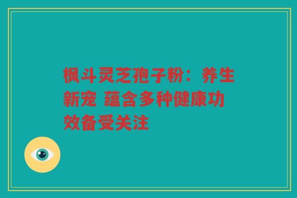 枫斗灵芝孢子粉:养生新宠 蕴含多种健康功效备受关注 枫斗灵芝孢子粉:养生新宠 蕴含多种健康功效备受关注