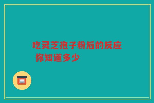吃灵芝孢子粉后的反应 你知道多少 吃灵芝孢子粉后的反应 你知道多少