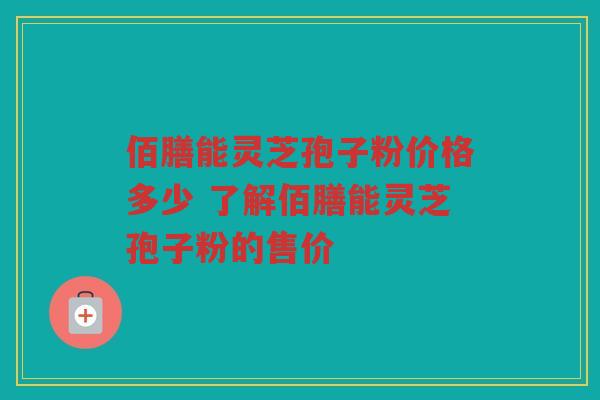 佰膳能灵芝孢子粉价格多少 了解佰膳能灵芝孢子粉的售价 佰膳能灵芝孢子粉价格多少 了解佰膳能灵芝孢子粉的售价