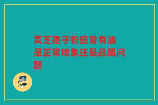 灵芝孢子粉感觉有油 是正常现象还是品质问题