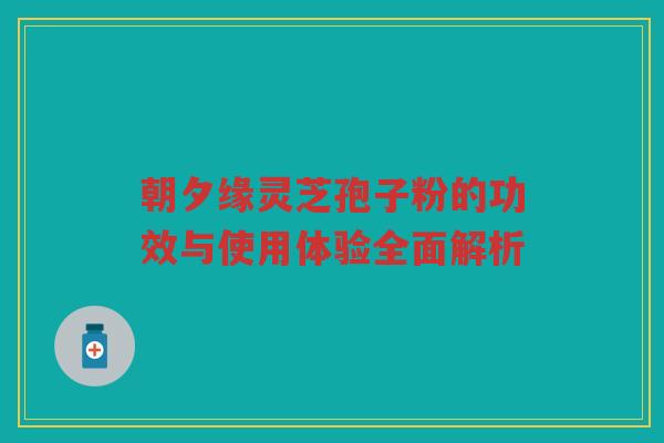 朝夕缘灵芝孢子粉的功效与使用体验全面解析 朝夕缘灵芝孢子粉的功效与使用体验全面解析
