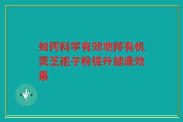如何科学有效地拌有机灵芝孢子粉提升健康效果