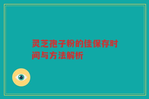 灵芝孢子粉的佳保存时间与方法解析 灵芝孢子粉的佳保存时间与方法解析
