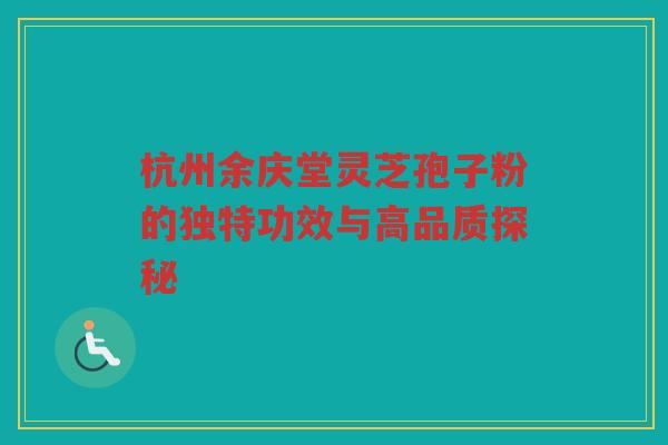 杭州余庆堂灵芝孢子粉的独特功效与高品质探秘