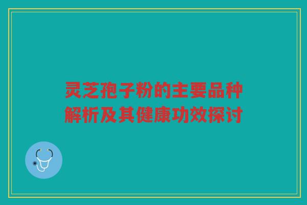 灵芝孢子粉的主要品种解析及其健康功效探讨