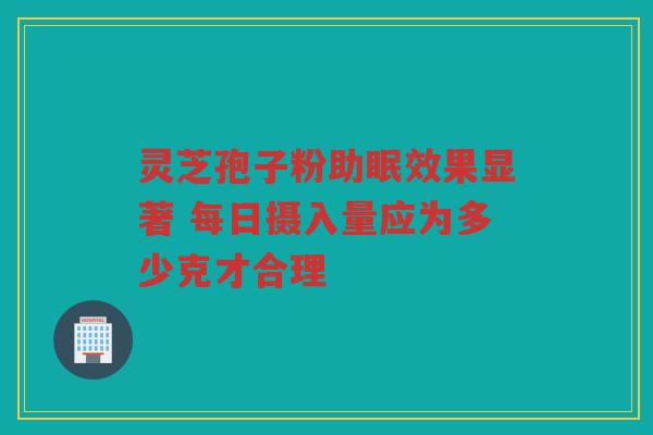 灵芝孢子粉助眠效果显著 每日摄入量应为多少克才合理