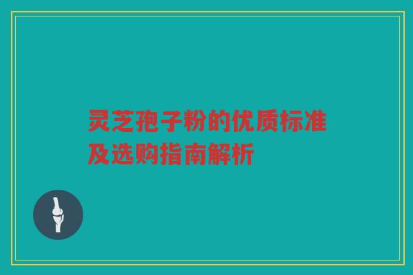 灵芝孢子粉的优质标准及选购指南解析 灵芝孢子粉的优质标准及选购指南解析