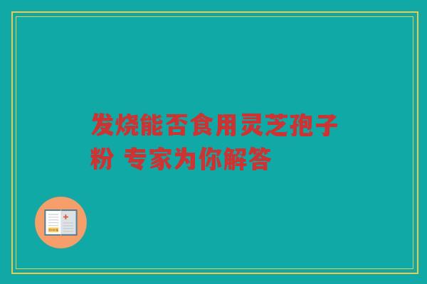 发烧能否食用灵芝孢子粉 专家为你解答