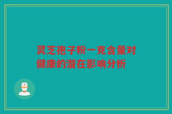 灵芝孢子粉一克含量对健康的潜在影响分析 灵芝孢子粉一克含量对健康的潜在影响分析
