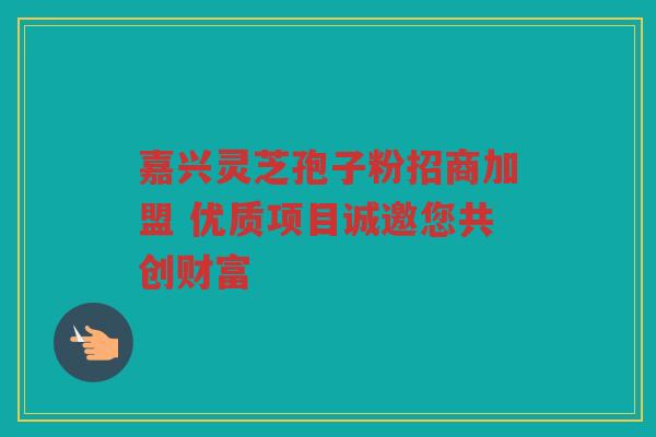 嘉兴灵芝孢子粉招商加盟 优质项目诚邀您共创财富 嘉兴灵芝孢子粉招商加盟 优质项目诚邀您共创财富