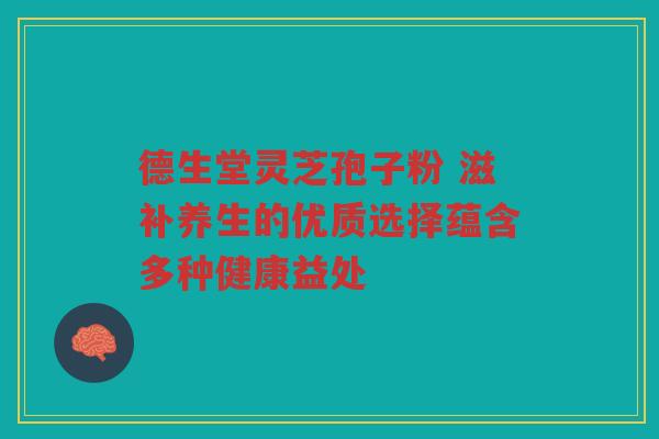 德生堂灵芝孢子粉 滋补养生的优质选择蕴含多种健康益处