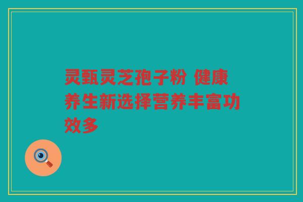 灵甄灵芝孢子粉 健康养生新选择营养丰富功效多