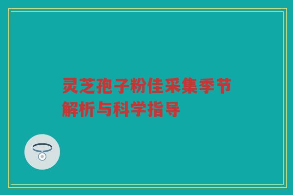 灵芝孢子粉佳采集季节解析与科学指导 灵芝孢子粉佳采集季节解析与科学指导