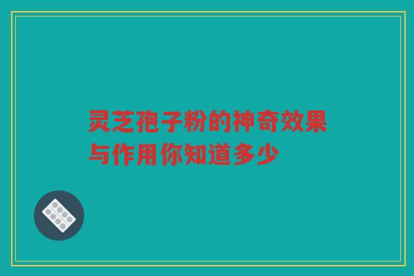 灵芝孢子粉的神奇效果与作用你知道多少