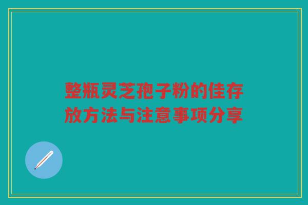 整瓶灵芝孢子粉的佳存放方法与注意事项分享