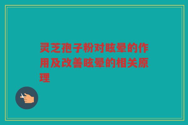 灵芝孢子粉对眩晕的作用及改善眩晕的相关原理 灵芝孢子粉对眩晕的作用及改善眩晕的相关原理