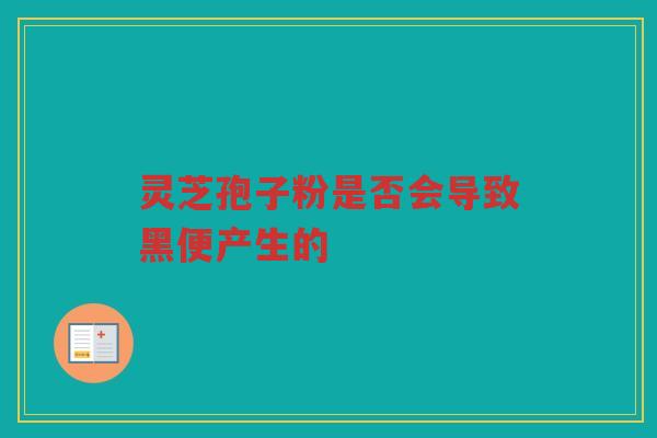 灵芝孢子粉是否会导致黑便产生的