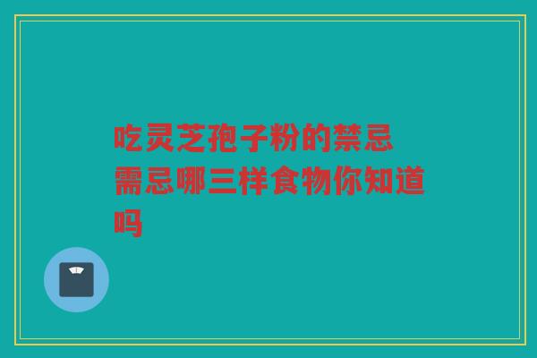 吃灵芝孢子粉的禁忌 需忌哪三样食物你知道吗