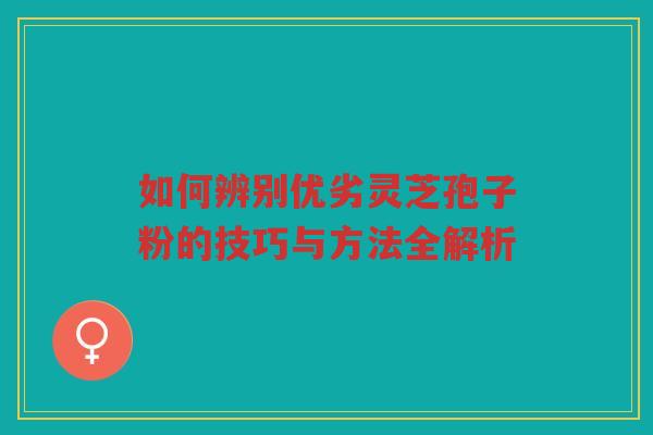 如何辨别优劣灵芝孢子粉的技巧与方法全解析