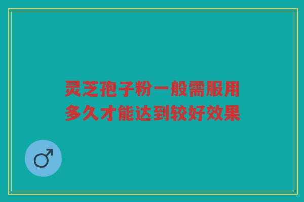 灵芝孢子粉一般需服用多久才能达到较好效果