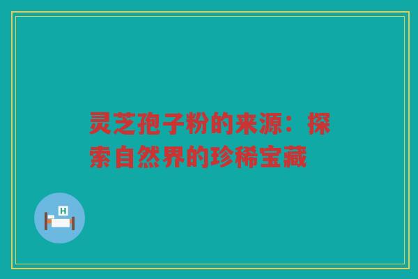 灵芝孢子粉的来源：探索自然界的珍稀宝藏