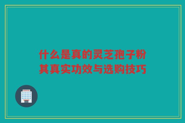 什么是真的灵芝孢子粉其真实功效与选购技巧