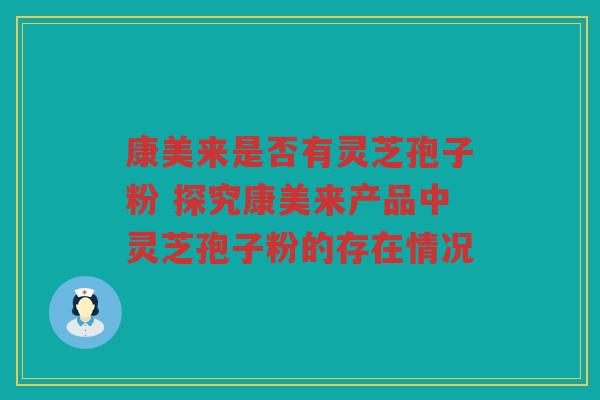 康美来是否有灵芝孢子粉 探究康美来产品中灵芝孢子粉的存在情况