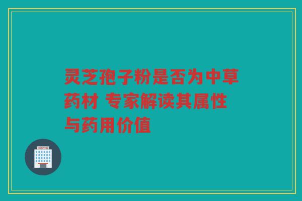 灵芝孢子粉是否为中草药材 专家解读其属性与药用价值