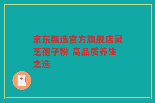 京东甄选官方旗舰店灵芝孢子粉 高品质养生之选 京东甄选官方旗舰店灵芝孢子粉 高品质养生之选