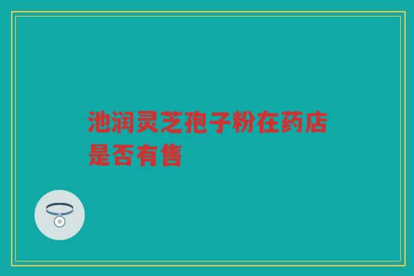 池润灵芝孢子粉在药店是否有售