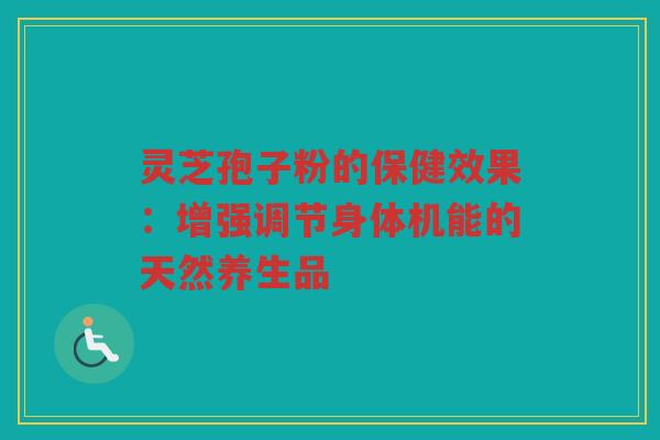 灵芝孢子粉的保健效果：增强调节身体机能的天然养生品