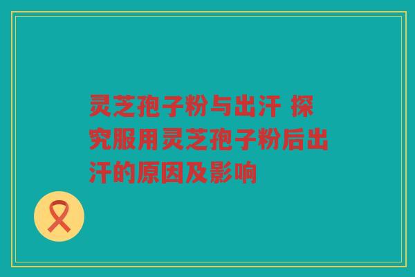 灵芝孢子粉与出汗 探究服用灵芝孢子粉后出汗的原因及影响 灵芝孢子粉与出汗 探究服用灵芝孢子粉后出汗的原因及影响