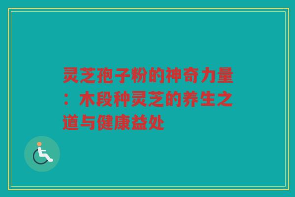 灵芝孢子粉的神奇力量：木段种灵芝的养生之道与健康益处