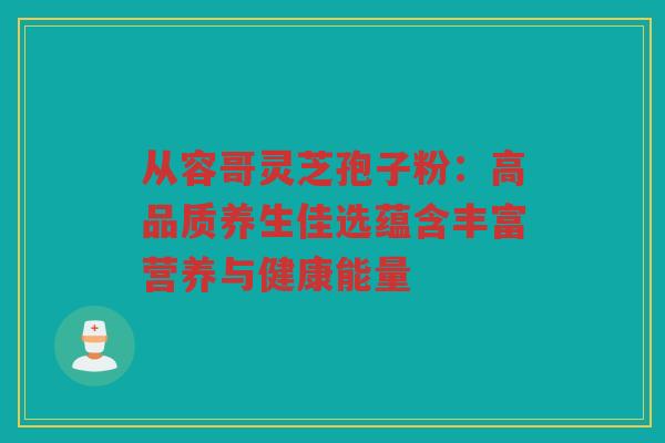 从容哥灵芝孢子粉：高品质养生佳选蕴含丰富营养与健康能量